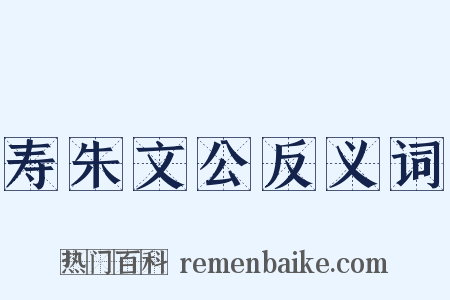 寿朱文公反义词是什么意思的图片